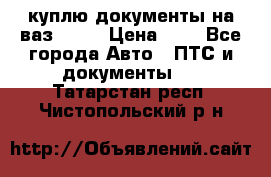 куплю документы на ваз 2108 › Цена ­ 1 - Все города Авто » ПТС и документы   . Татарстан респ.,Чистопольский р-н